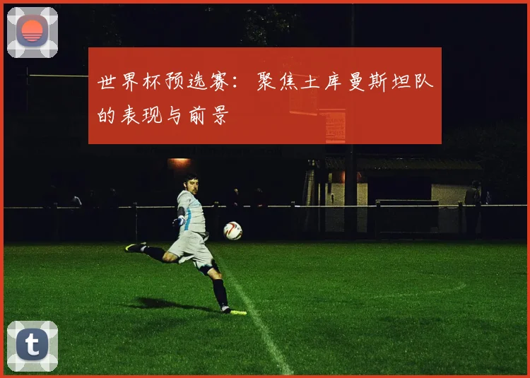 世界杯预选赛：聚焦土库曼斯坦队的表现与前景