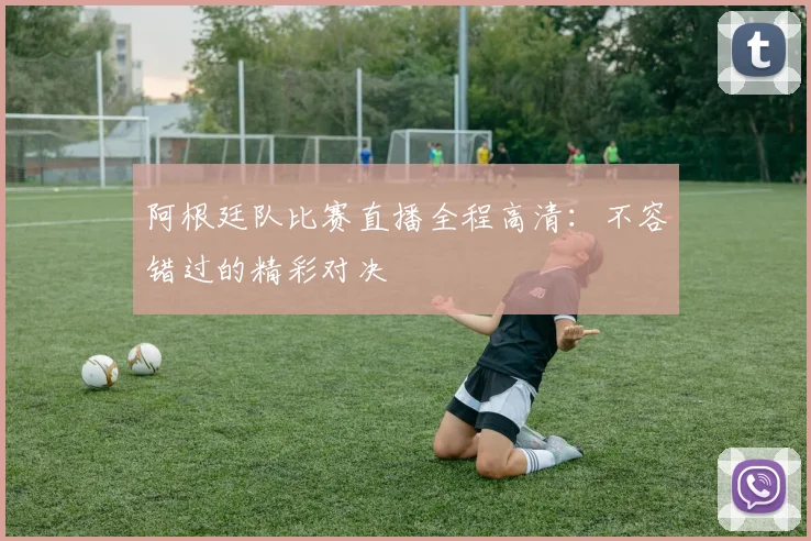 阿根廷队比赛直播全程高清：不容错过的精彩对决
