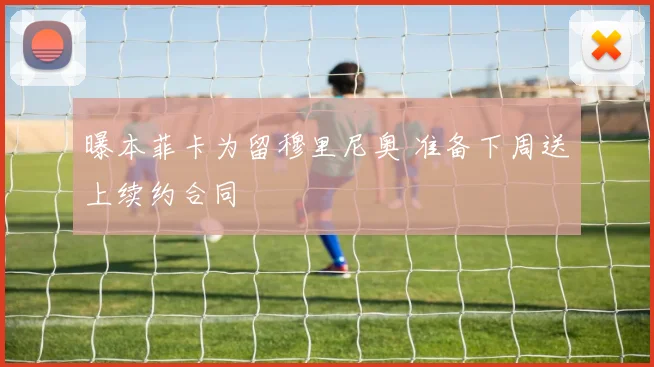 曝本菲卡为留穆里尼奥 准备下周送上续约合同