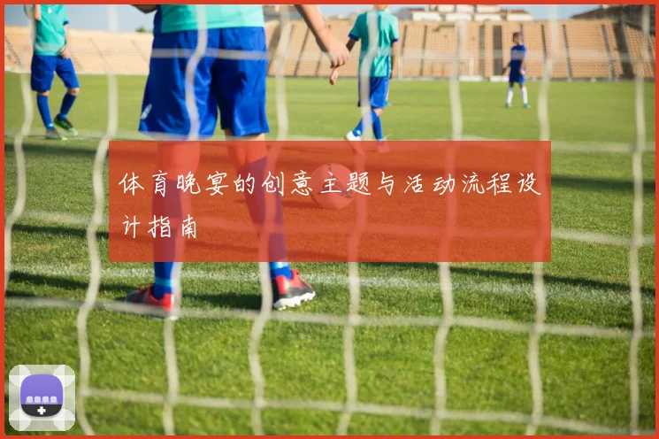 体育晚宴的创意主题与活动流程设计指南