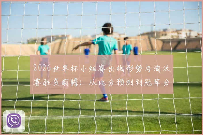 2026世界杯小组赛出线形势与淘汰赛胜负前瞻：从比分预测到冠军分析