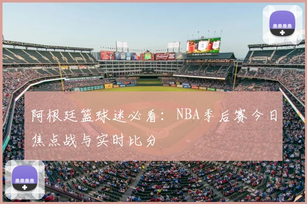 阿根廷篮球迷必看：NBA季后赛今日焦点战与实时比分