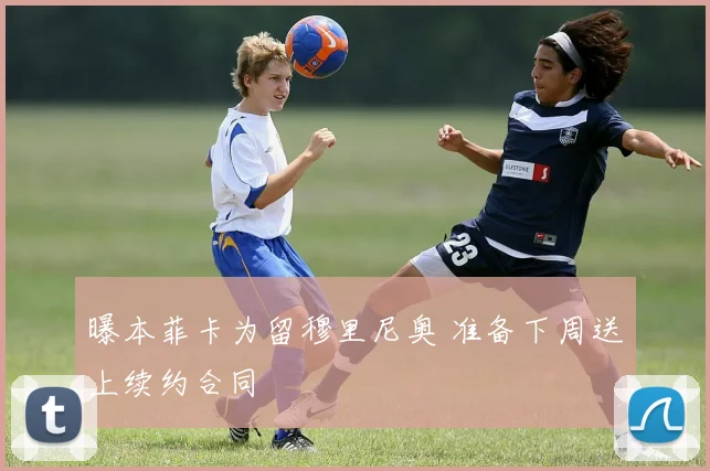 曝本菲卡为留穆里尼奥 准备下周送上续约合同