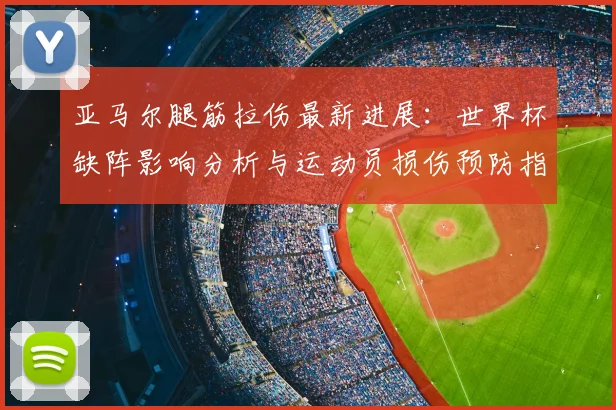 亚马尔腿筋拉伤最新进展：世界杯缺阵影响分析与运动员损伤预防指南
