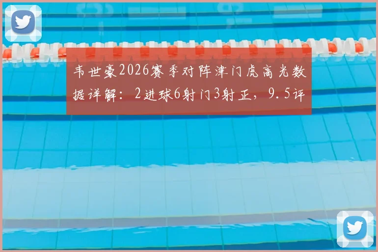 韦世豪2026赛季对阵津门虎高光数据详解：2进球6射门3射正，9.5评分背后解析