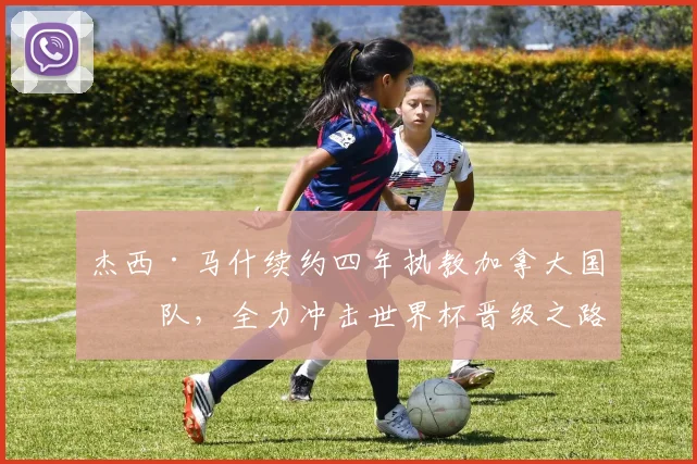 杰西·马什续约四年执教加拿大国家队，全力冲击世界杯晋级之路