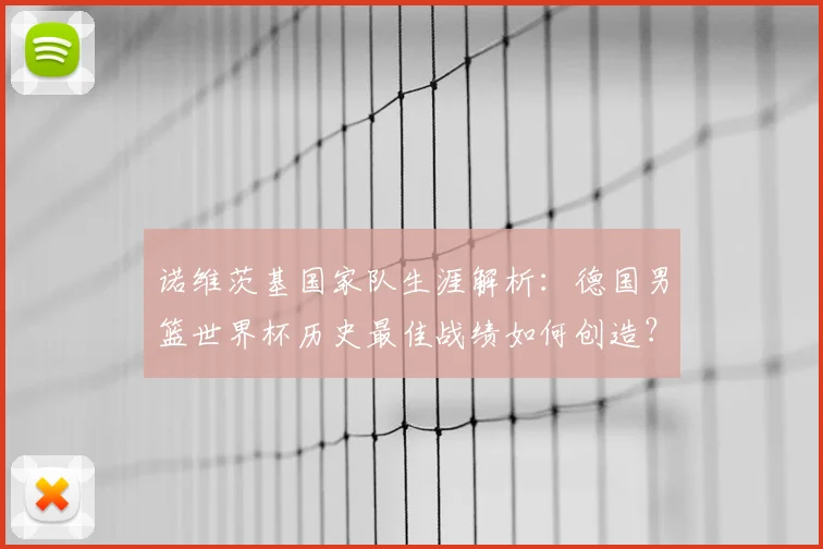 诺维茨基国家队生涯解析：德国男篮世界杯历史最佳战绩如何创造？