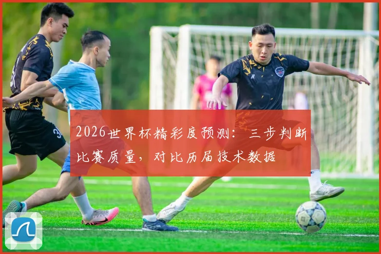 2026世界杯精彩度预测：三步判断比赛质量，对比历届技术数据