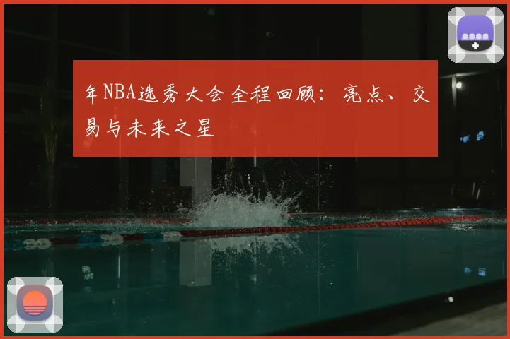 年NBA选秀大会全程回顾:亮点、交易与未来之星