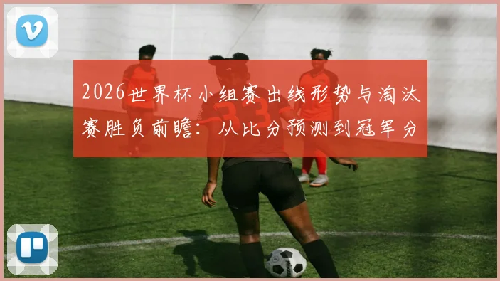 2026世界杯小组赛出线形势与淘汰赛胜负前瞻：从比分预测到冠军分析