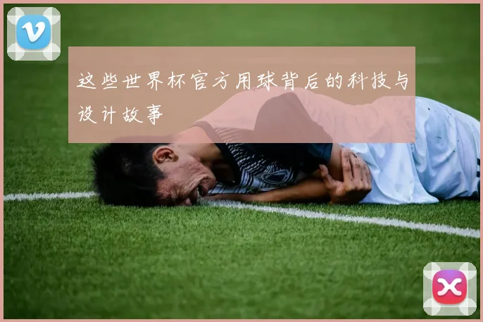 这些世界杯官方用球背后的科技与设计故事