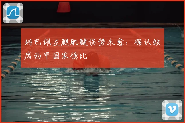 姆巴佩左腿肌腱伤势未愈，确认缺席西甲国家德比