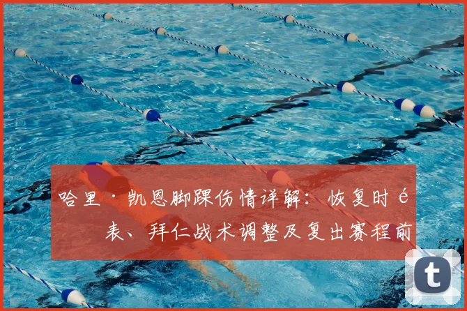 哈里·凯恩脚踝伤情详解：恢复时间表、拜仁战术调整及复出赛程前瞻