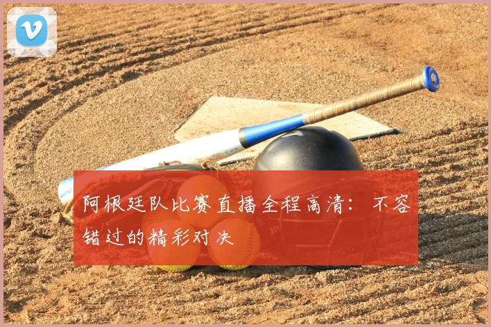 阿根廷队比赛直播全程高清：不容错过的精彩对决