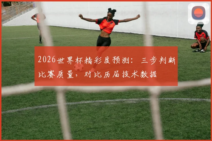 2026世界杯精彩度预测：三步判断比赛质量，对比历届技术数据