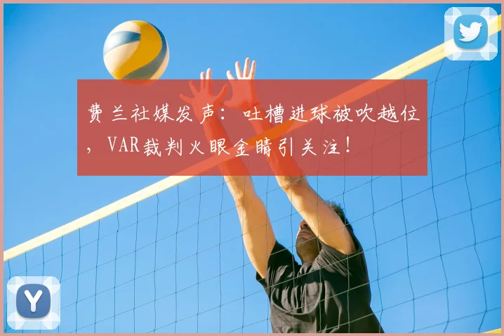 费兰社媒发声：吐槽进球被吹越位，VAR裁判火眼金睛引关注！
