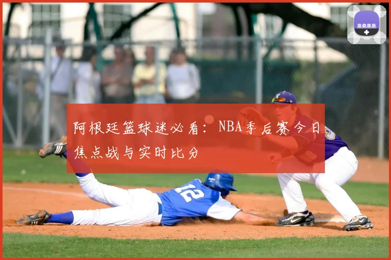 阿根廷篮球迷必看：NBA季后赛今日焦点战与实时比分
