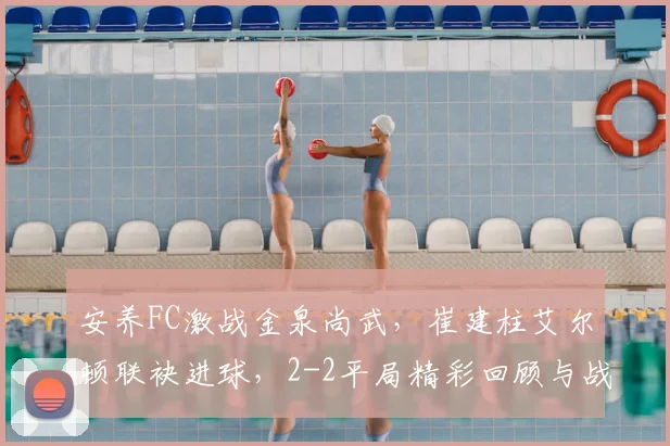 安养FC激战金泉尚武，崔建柱艾尔顿联袂进球，2-2平局精彩回顾与战术解析