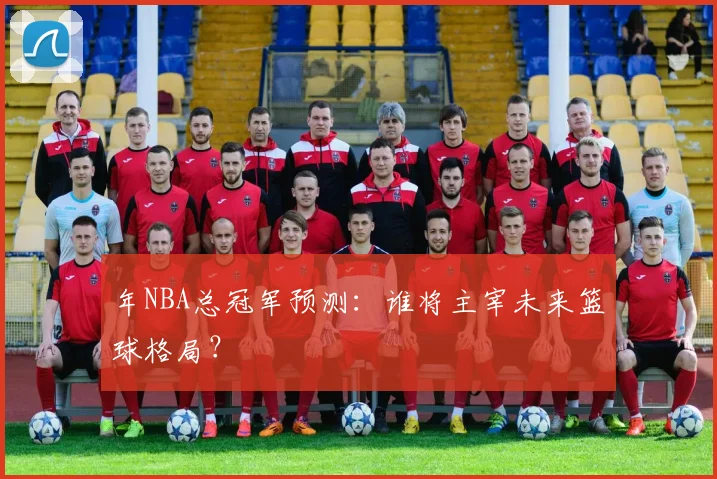 年NBA总冠军预测：谁将主宰未来篮球格局？