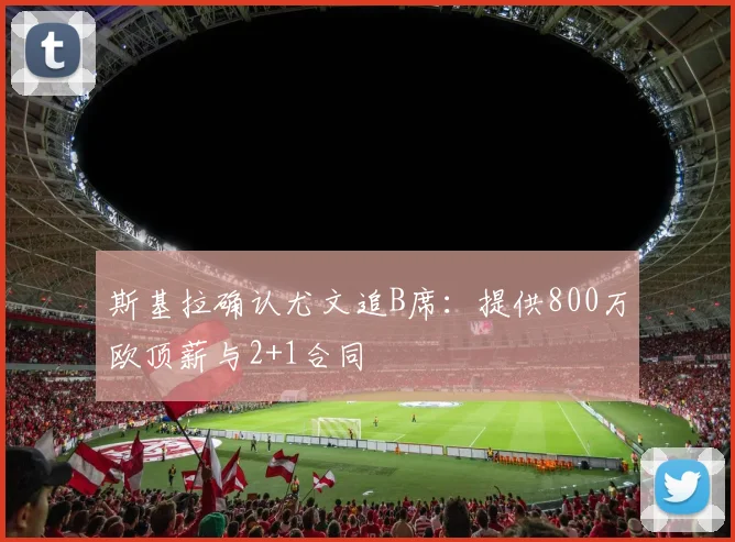 斯基拉确认尤文追B席：提供800万欧顶薪与2+1合同