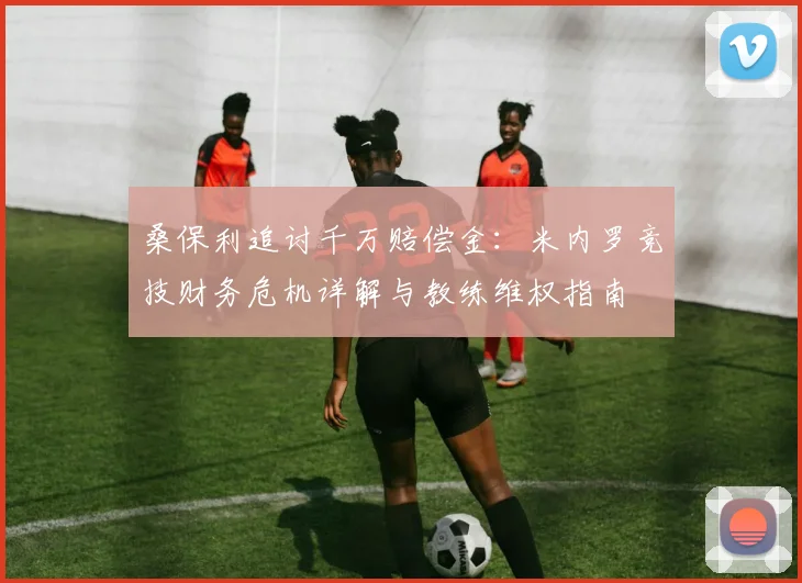 桑保利追讨千万赔偿金：米内罗竞技财务危机详解与教练维权指南