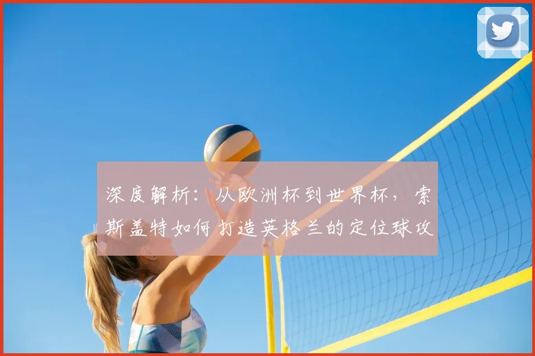 深度解析：从欧洲杯到世界杯，索斯盖特如何打造英格兰的定位球攻防体系