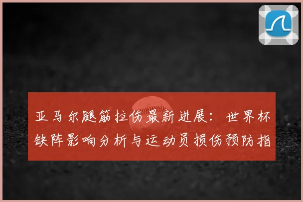 亚马尔腿筋拉伤最新进展：世界杯缺阵影响分析与运动员损伤预防指南
