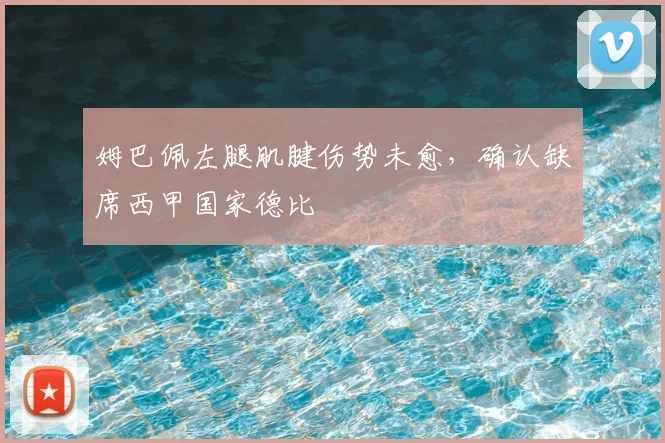 姆巴佩左腿肌腱伤势未愈，确认缺席西甲国家德比