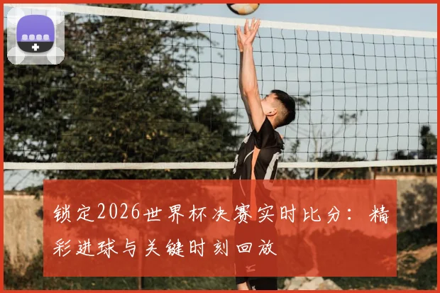 锁定2026世界杯决赛实时比分：精彩进球与关键时刻回放